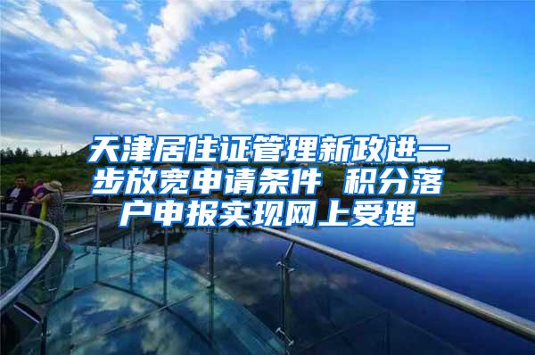 天津居住证管理新政进一步放宽申请条件 积分落户申报实现网上受理