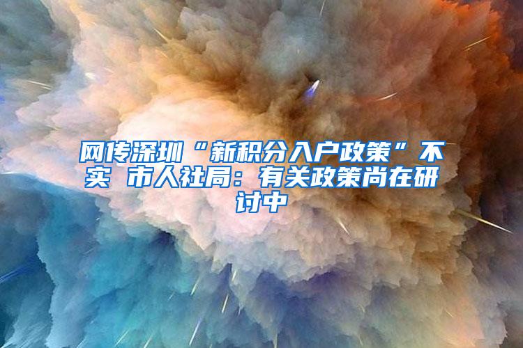 网传深圳“新积分入户政策”不实 市人社局：有关政策尚在研讨中