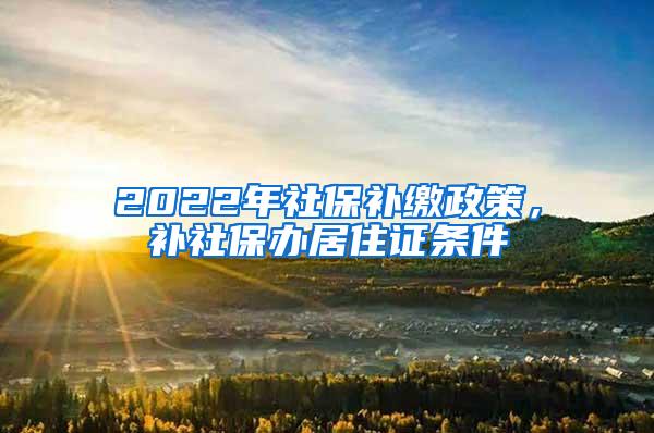 2022年社保补缴政策，补社保办居住证条件