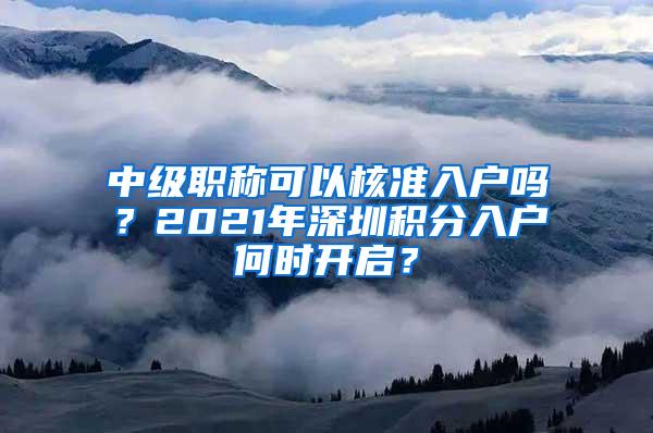 中级职称可以核准入户吗？2021年深圳积分入户何时开启？