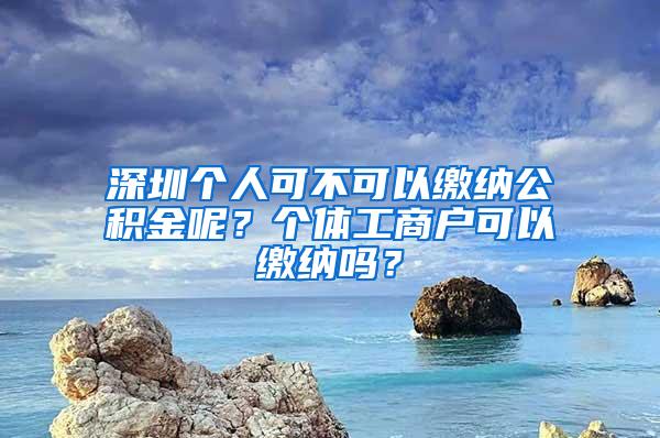 深圳个人可不可以缴纳公积金呢？个体工商户可以缴纳吗？