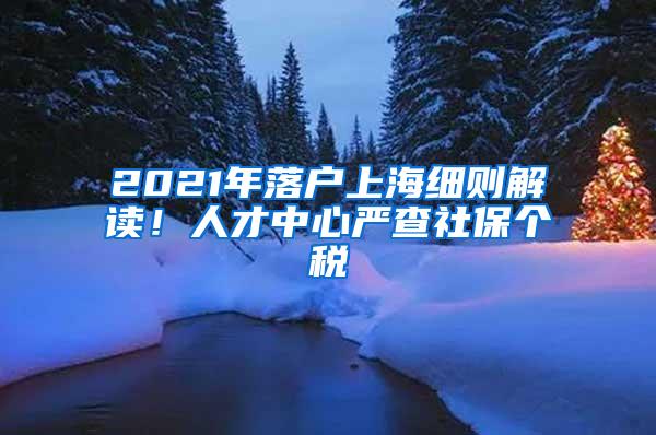 2021年落户上海细则解读！人才中心严查社保个税