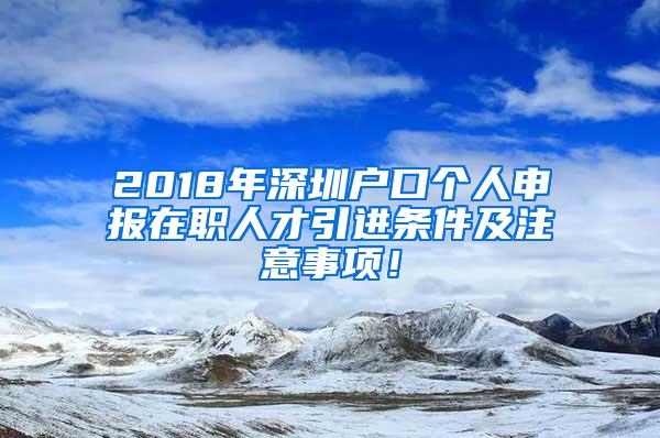 2018年深圳户口个人申报在职人才引进条件及注意事项！