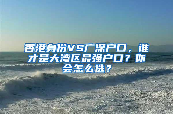 香港身份VS广深户口，谁才是大湾区最强户口？你会怎么选？