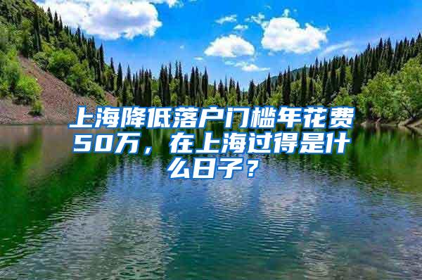 上海降低落户门槛年花费50万，在上海过得是什么日子？