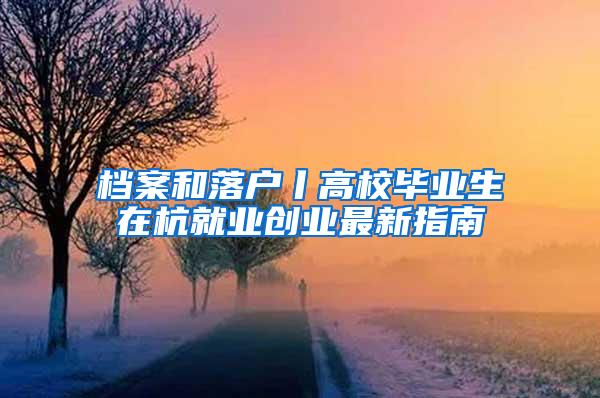 档案和落户丨高校毕业生在杭就业创业最新指南