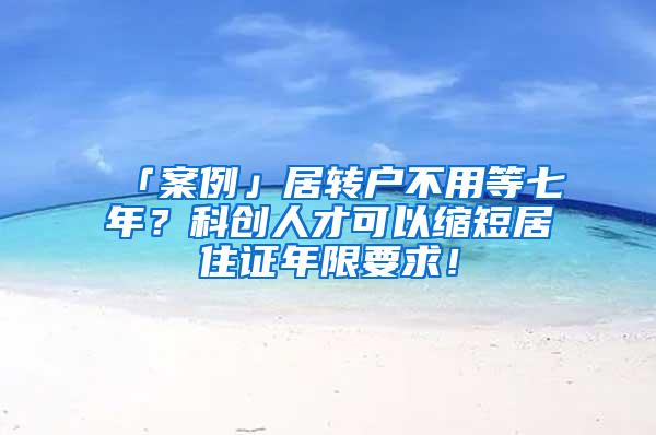 「案例」居转户不用等七年？科创人才可以缩短居住证年限要求！