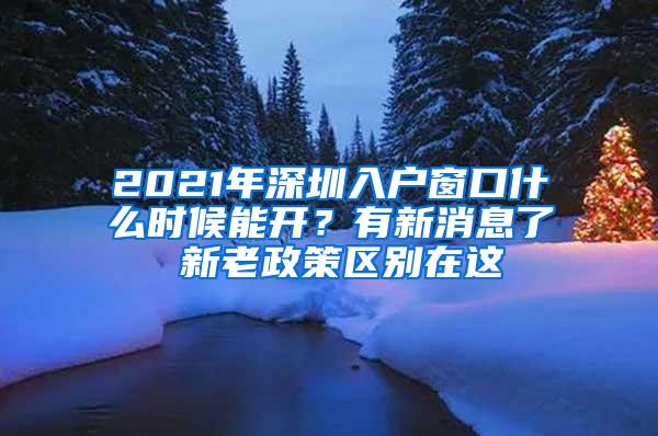 2021年深圳入户窗口什么时候能开？有新消息了 新老政策区别在这