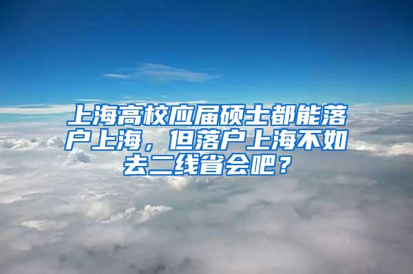 上海高校应届硕士都能落户上海，但落户上海不如去二线省会吧？