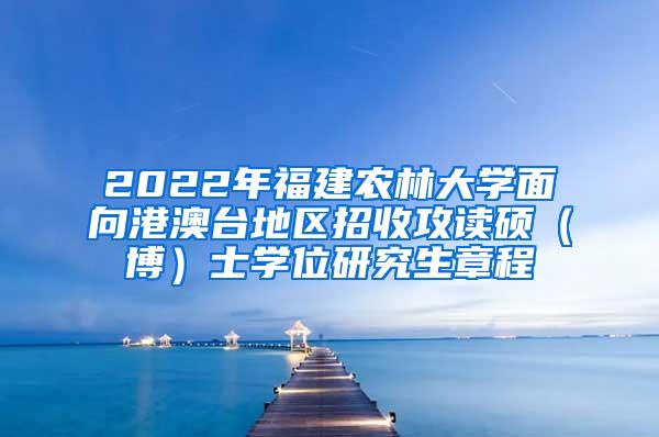 2022年福建农林大学面向港澳台地区招收攻读硕（博）士学位研究生章程