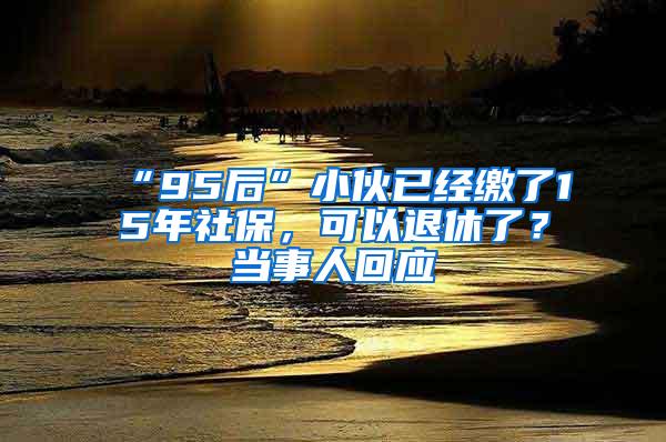 “95后”小伙已经缴了15年社保，可以退休了？当事人回应