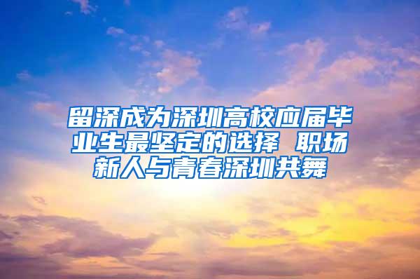 留深成为深圳高校应届毕业生最坚定的选择 职场新人与青春深圳共舞