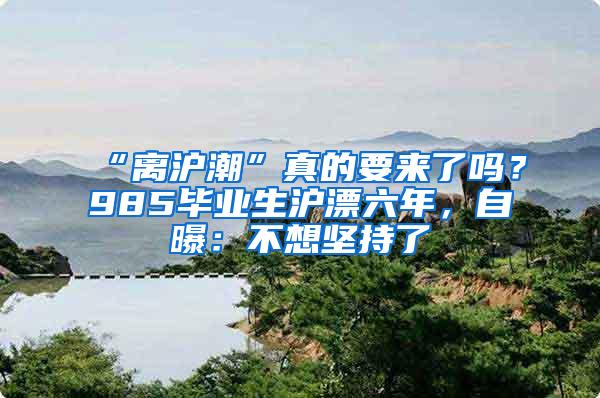 “离沪潮”真的要来了吗？985毕业生沪漂六年，自曝：不想坚持了