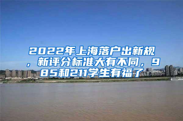 2022年上海落户出新规，新评分标准大有不同，985和211学生有福了