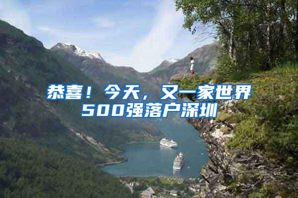 恭喜！今天，又一家世界500强落户深圳