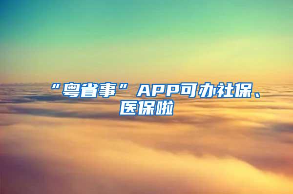 “粤省事”APP可办社保、医保啦