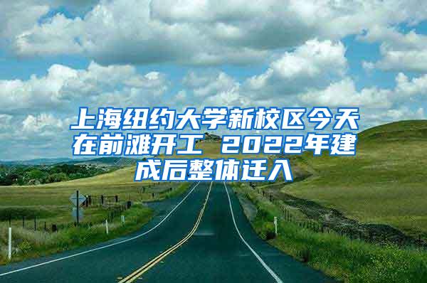 上海纽约大学新校区今天在前滩开工 2022年建成后整体迁入