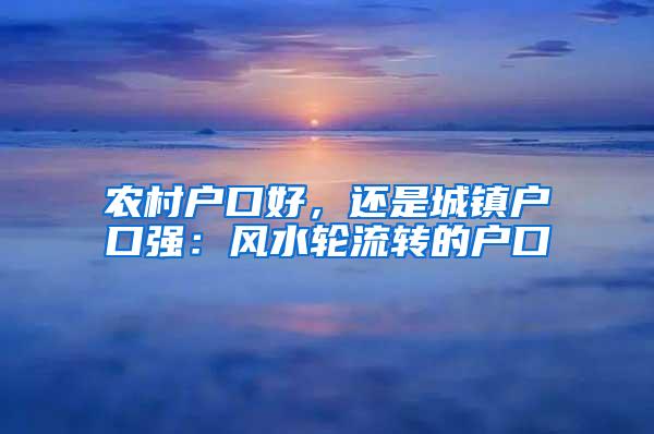 农村户口好，还是城镇户口强：风水轮流转的户口