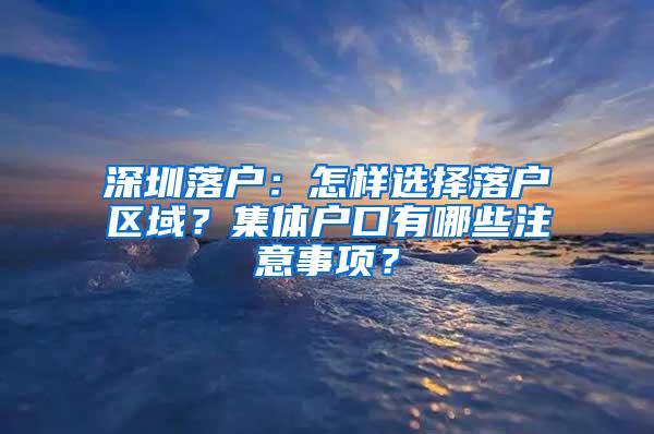 深圳落户：怎样选择落户区域？集体户口有哪些注意事项？