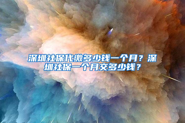 深圳社保代缴多少钱一个月？深圳社保一个月交多少钱？