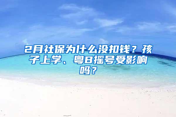 2月社保为什么没扣钱？孩子上学、粤B摇号受影响吗？