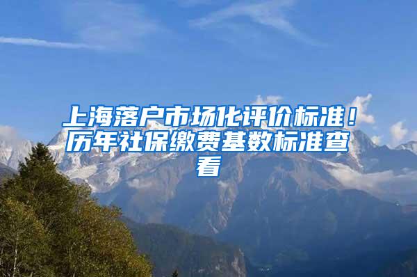 上海落户市场化评价标准！历年社保缴费基数标准查看