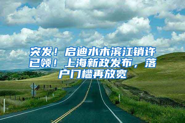 突发！启迪水木滨江销许已领！上海新政发布，落户门槛再放宽