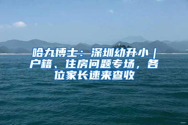 哈九博士：深圳幼升小｜户籍、住房问题专场，各位家长速来查收