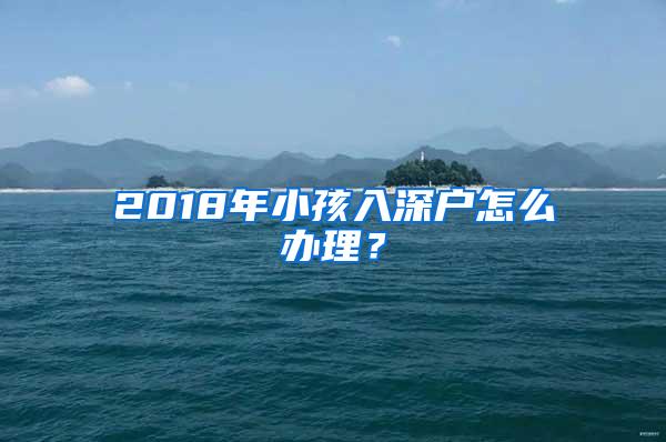 2018年小孩入深户怎么办理？