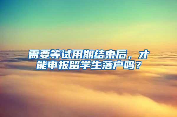 需要等试用期结束后，才能申报留学生落户吗？