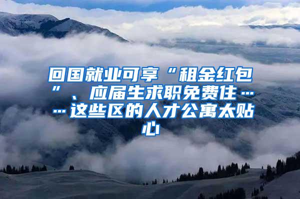 回国就业可享“租金红包”、应届生求职免费住……这些区的人才公寓太贴心