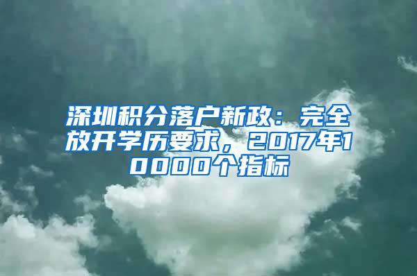 深圳积分落户新政：完全放开学历要求，2017年10000个指标