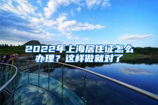 2022年上海居住证怎么办理？这样做就对了