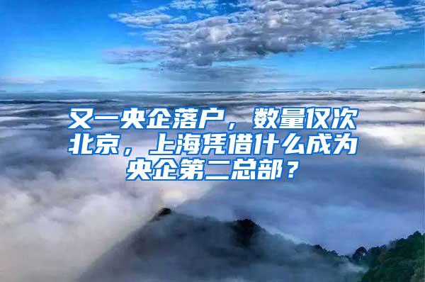 又一央企落户，数量仅次北京，上海凭借什么成为央企第二总部？