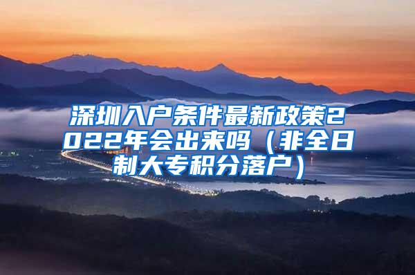 深圳入户条件最新政策2022年会出来吗（非全日制大专积分落户）