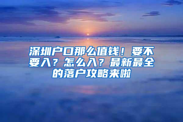 深圳户口那么值钱！要不要入？怎么入？最新最全的落户攻略来啦