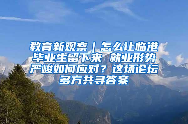 教育新观察｜怎么让临港毕业生留下来 就业形势严峻如何应对？这场论坛多方共寻答案