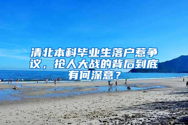 清北本科毕业生落户惹争议，抢人大战的背后到底有何深意？