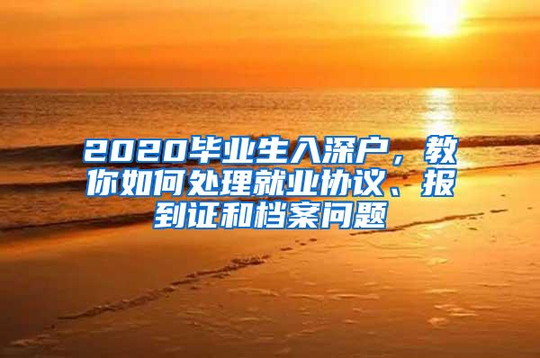 2020毕业生入深户，教你如何处理就业协议、报到证和档案问题