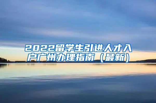 2022留学生引进人才入户广州办理指南（最新）