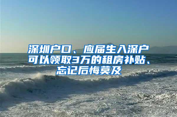 深圳户口、应届生入深户可以领取3万的租房补贴、忘记后悔莫及