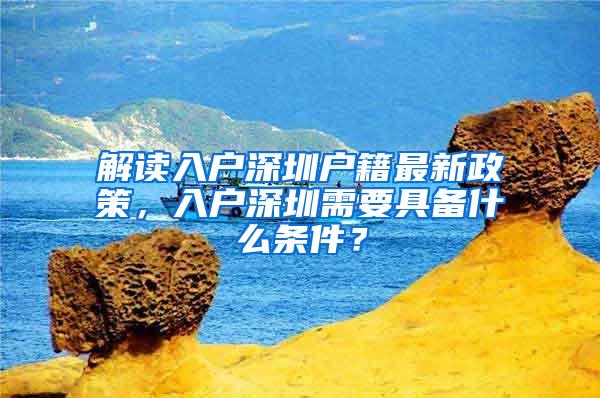 解读入户深圳户籍最新政策，入户深圳需要具备什么条件？