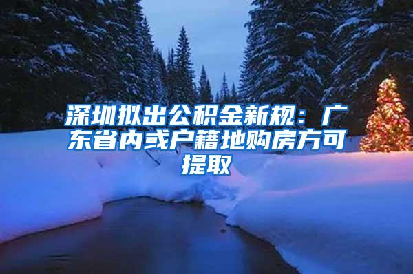 深圳拟出公积金新规：广东省内或户籍地购房方可提取