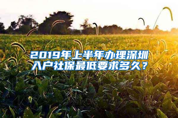 2019年上半年办理深圳入户社保最低要求多久？