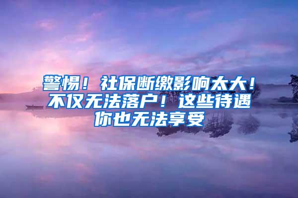 警惕！社保断缴影响太大！不仅无法落户！这些待遇你也无法享受