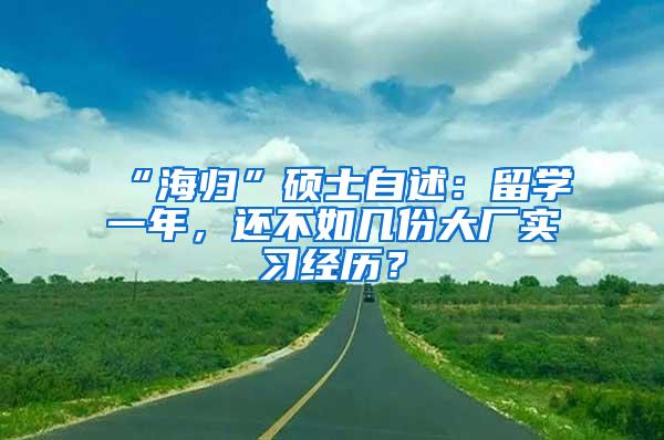 “海归”硕士自述：留学一年，还不如几份大厂实习经历？