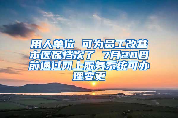 用人单位 可为员工改基本医保档次了 7月20日前通过网上服务系统可办理变更