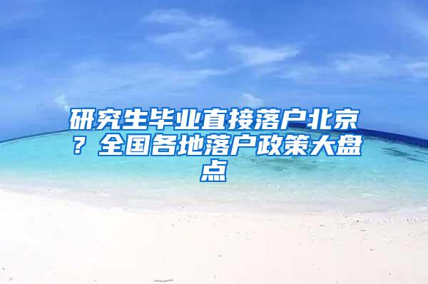 研究生毕业直接落户北京？全国各地落户政策大盘点