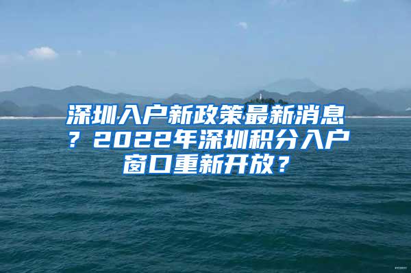 深圳入户新政策最新消息？2022年深圳积分入户窗口重新开放？