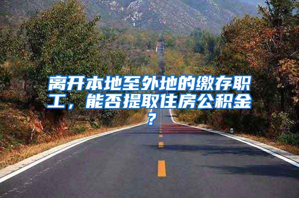 离开本地至外地的缴存职工，能否提取住房公积金？